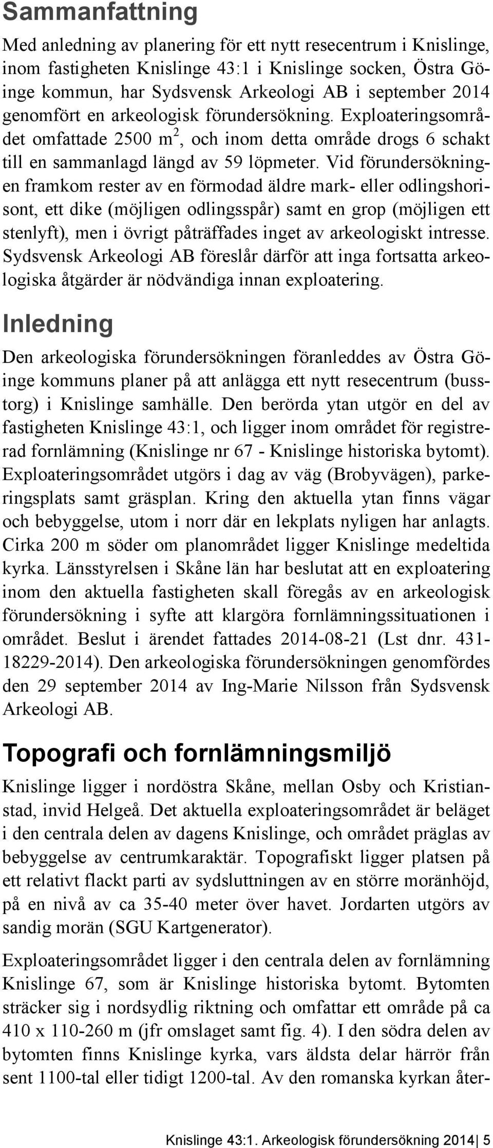 Vid förundersökningen framkom rester av en förmodad äldre mark- eller odlingshorisont, ett dike (möjligen odlingsspår) samt en grop (möjligen ett stenlyft), men i övrigt påträffades inget av