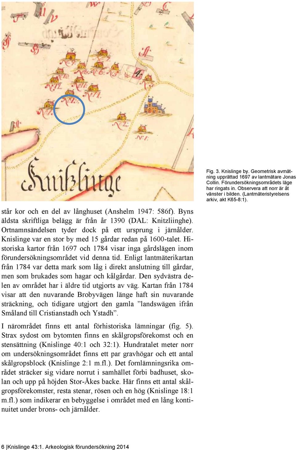Enligt lantmäterikartan från 1784 var detta mark som låg i direkt anslutning till gårdar, men som brukades som hagar och kålgårdar. Den sydvästra delen av området har i äldre tid utgjorts av väg.