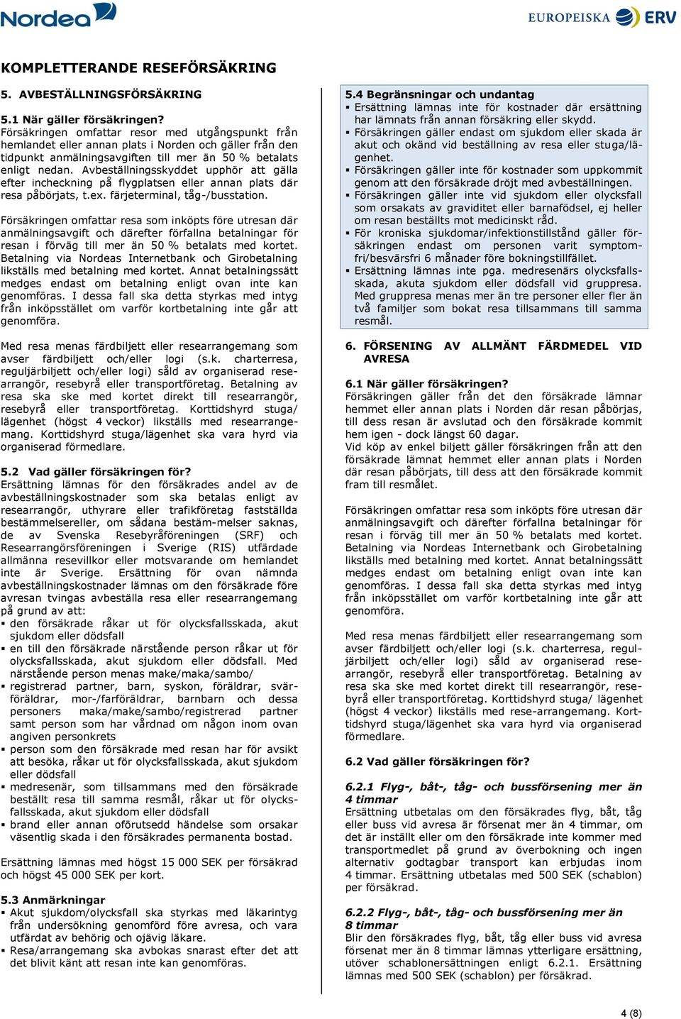 Avbeställningsskyddet upphör att gälla efter incheckning på flygplatsen eller annan plats där resa påbörjats, t.ex. färjeterminal, tåg-/busstation. avser färdbiljett och/eller logi (s.k. charterresa, reguljärbiljett och/eller logi) såld av organiserad researrangör, resebyrå eller transportföretag.