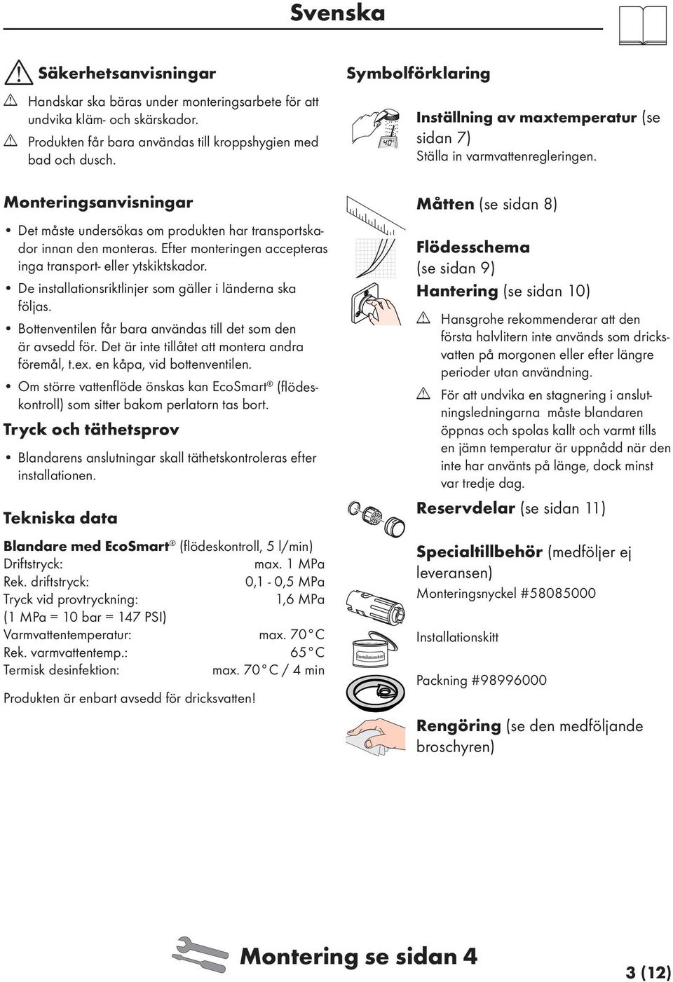 De installationsriktlinjer som gäller i länderna ska följas. Bottenventilen får bara användas till det som den är avsedd för. Det är inte tillåtet att montera andra föremål, t.ex.