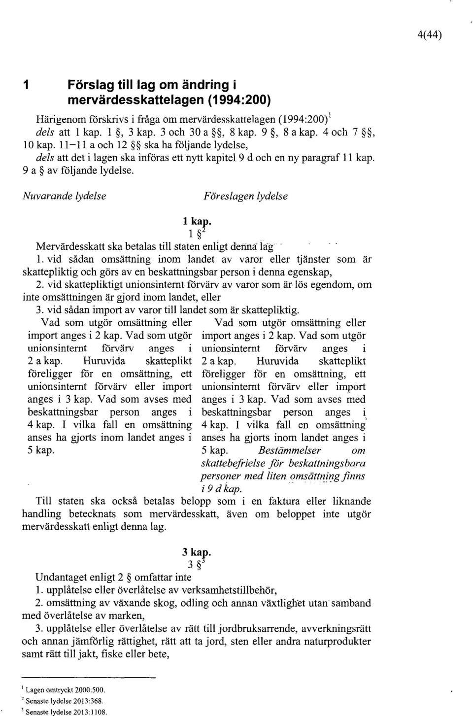 Nuvarande lydelse Föreslagen lydelse 1 kap. 1 Mervärdesskatt ska betalas till staten enligt denna lag 1.