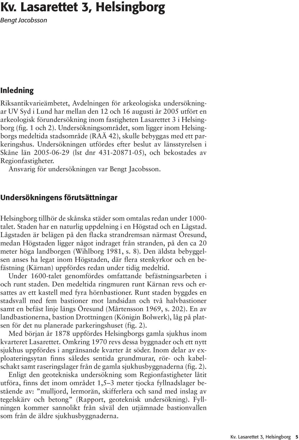 Undersökningen utfördes efter beslut av länsstyrelsen i Skåne län 2005-06-29 (lst dnr 431-20871-05), och bekostades av Regionfastigheter. Ansvarig för undersökningen var.