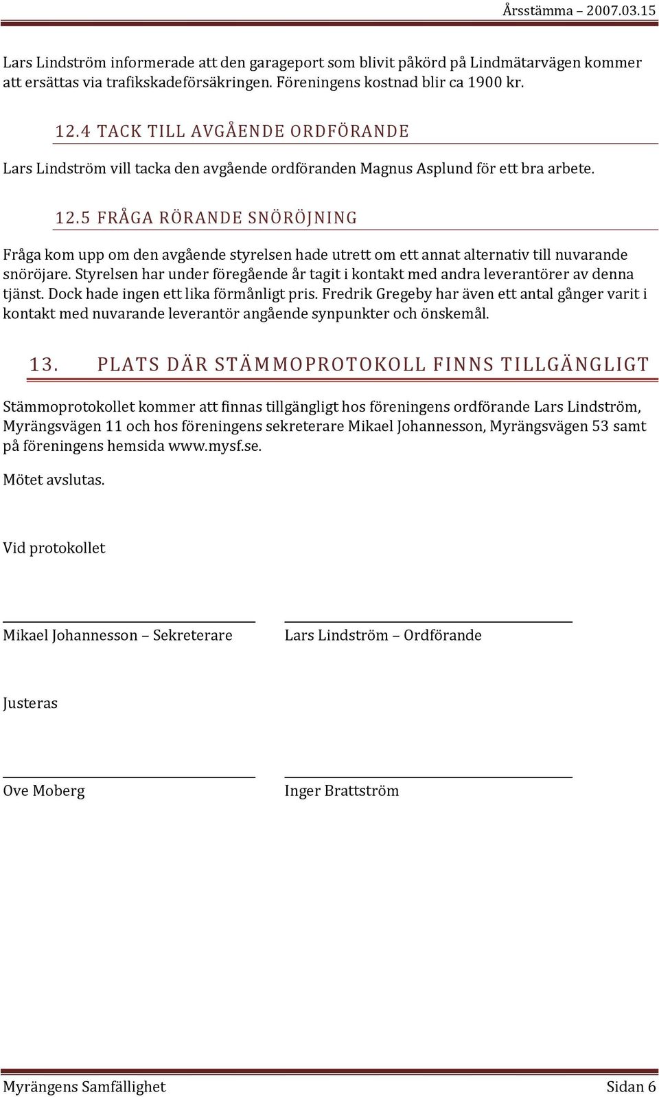 5 FRÅGA RÖRANDE SNÖRÖJNING Fråga kom upp om den avgående styrelsen hade utrett om ett annat alternativ till nuvarande snöröjare.