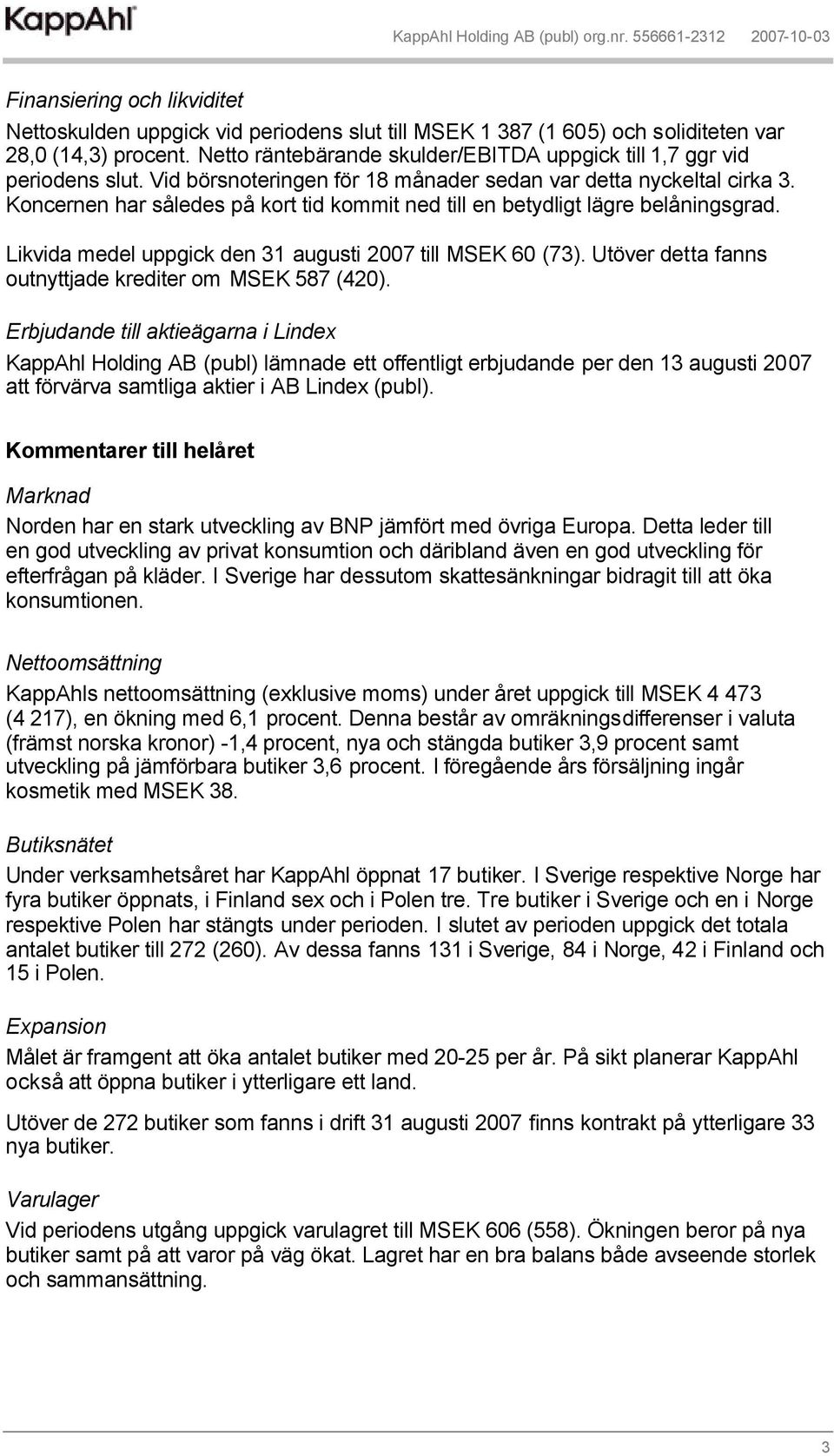 Koncernen har således på kort tid kommit ned till en betydligt lägre belåningsgrad. Likvida medel uppgick den 31 augusti 2007 till MSEK 60 (73).