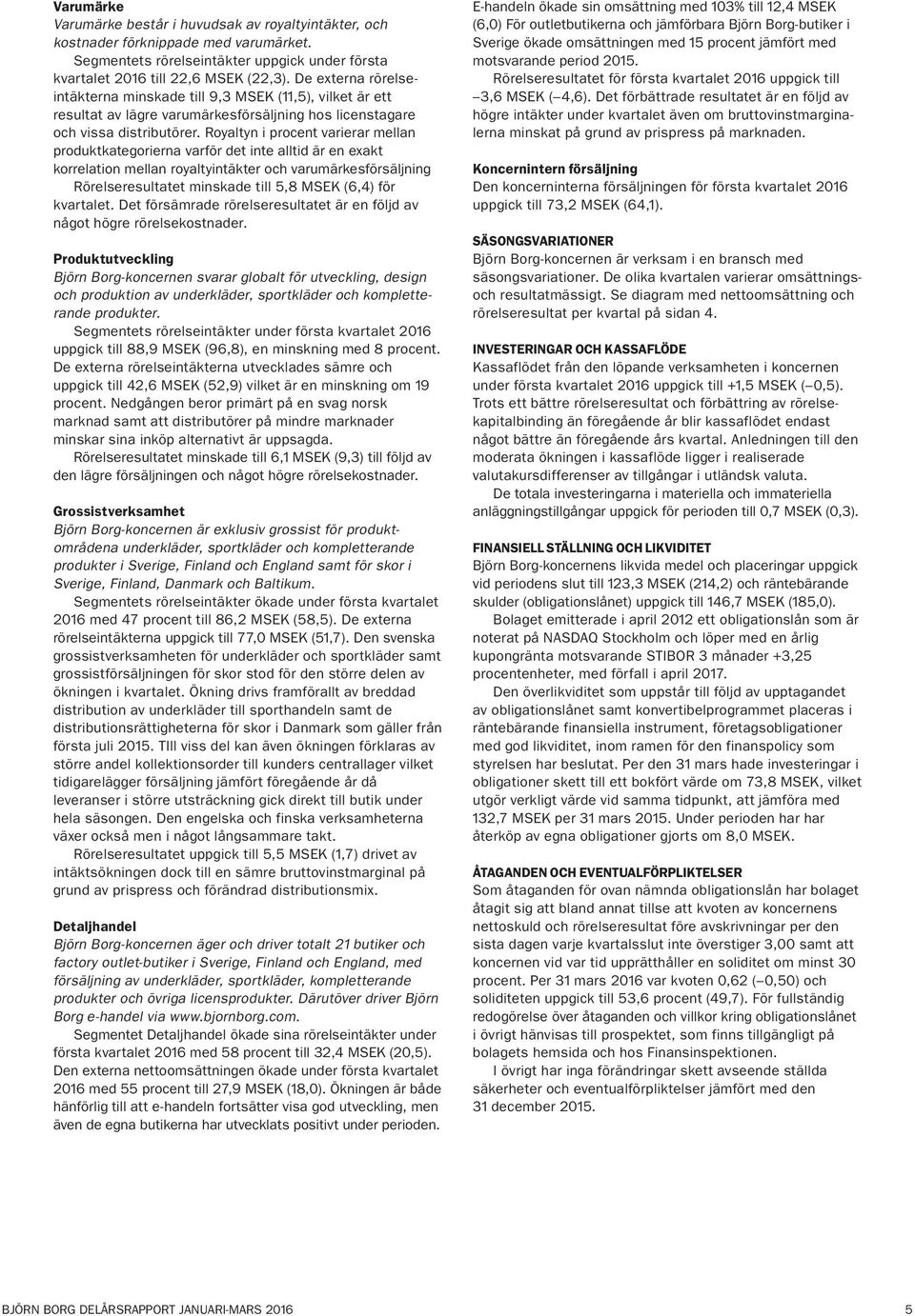 Royaltyn i procent varierar mellan produktkategorierna varför det inte alltid är en exakt korrelation mellan royaltyintäkter och varumärkesförsäljning Rörelseresultatet minskade till 5,8 MSEK (6,4)