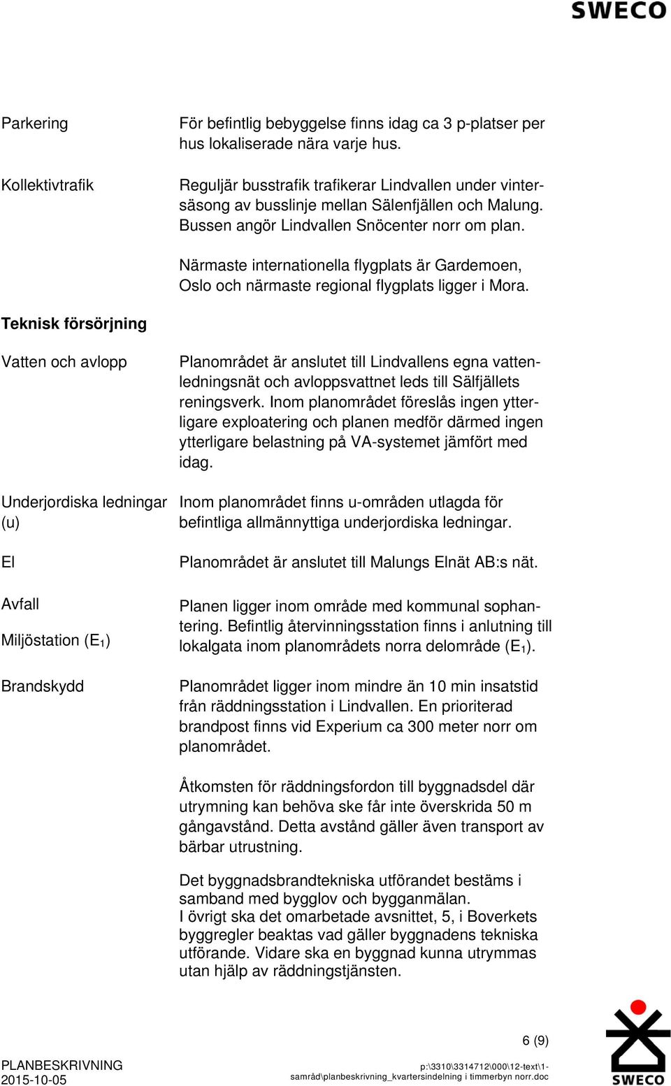 Närmaste internationella flygplats är Gardemoen, Oslo och närmaste regional flygplats ligger i Mora.