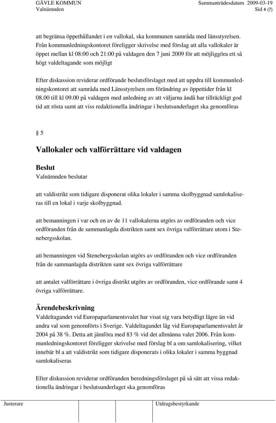 möjligt Efter diskussion reviderar ordförande beslutsförslaget med att uppdra till kommunledningskontoret att samråda med Länsstyrelsen om förändring av öppettider från kl 08.00 till kl 09.