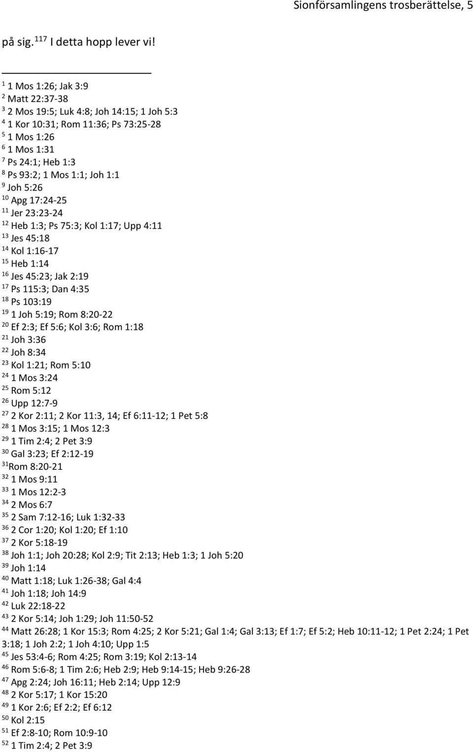 Joh 5:26 10 Apg 17:24-25 11 Jer 23:23-24 12 Heb 1:3; Ps 75:3; Kol 1:17; Upp 4:11 13 Jes 45:18 14 Kol 1:16-17 15 Heb 1:14 16 Jes 45:23; Jak 2:19 17 Ps 115:3; Dan 4:35 18 Ps 103:19 19 1 Joh 5:19; Rom
