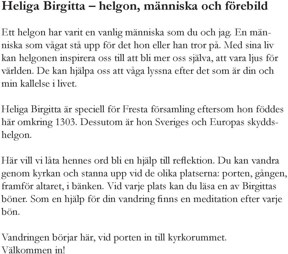 Heliga Birgitta är speciell för Fresta församling eftersom hon föddes här omkring 1303. Dessutom är hon Sveriges och Europas skyddshelgon. Här vill vi låta hennes ord bli en hjälp till reflektion.