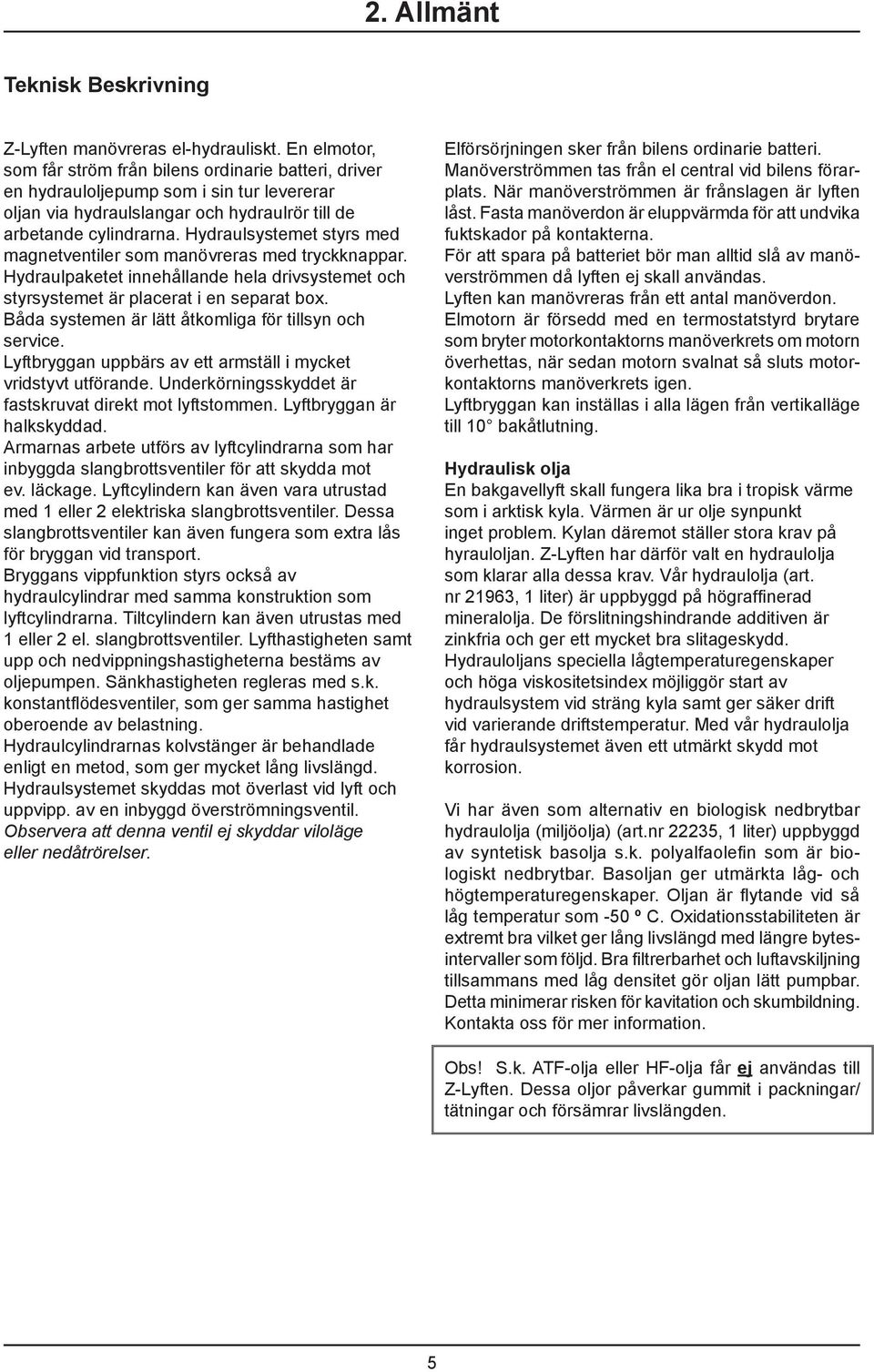 Hydraulsystemet styrs med magnetventiler som manövreras med tryckknappar. Hydraulpaketet innehållande hela drivsystemet och styrsystemet är placerat i en separat box.