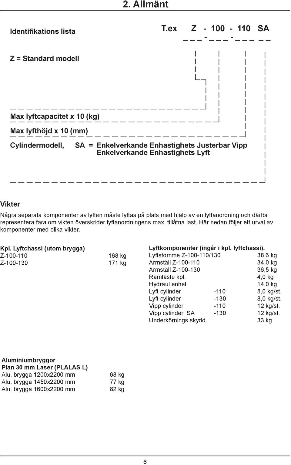 Några separata komponenter av lyften måste lyftas på plats med hjälp av en lyftanordning och därför representera fara om vikten överskrider lyftanordningens max. tillåtna last.