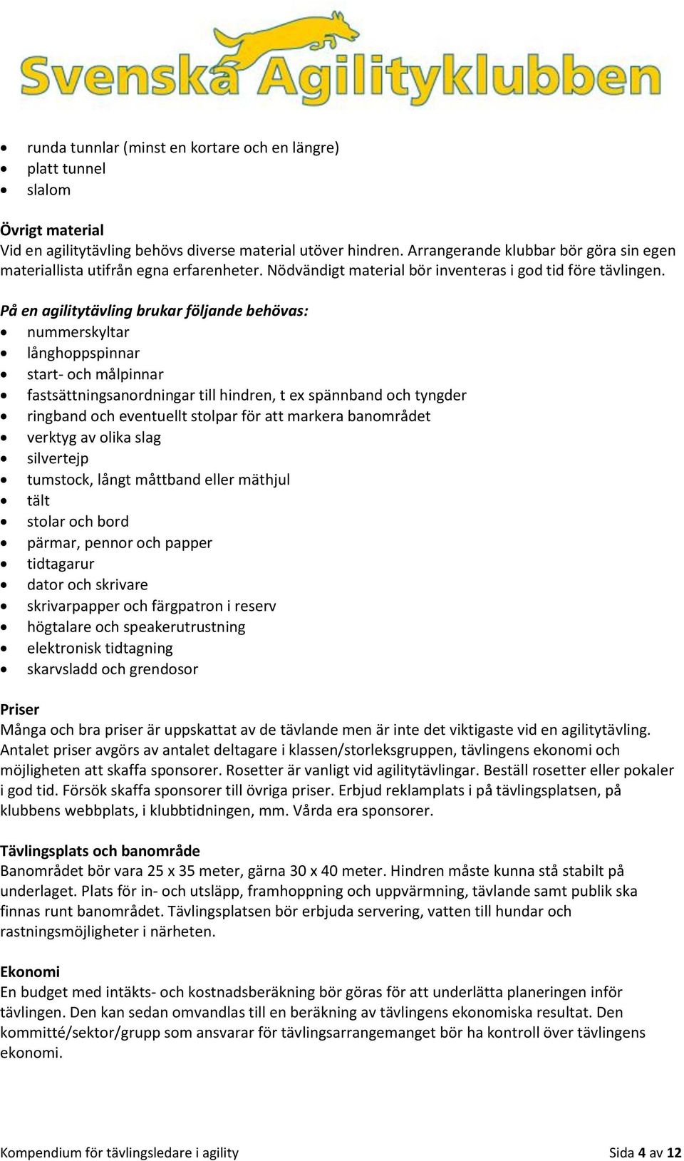På en agilitytävling brukar följande behövas: nummerskyltar långhoppspinnar start- och målpinnar fastsättningsanordningar till hindren, t ex spännband och tyngder ringband och eventuellt stolpar för