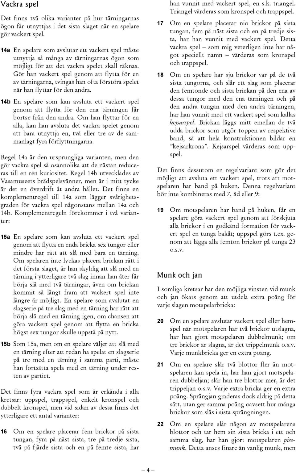 Gör han vackert spel genom att flytta för en av tärningarna, tvingas han ofta förstöra spelet när han flyttar för den andra.