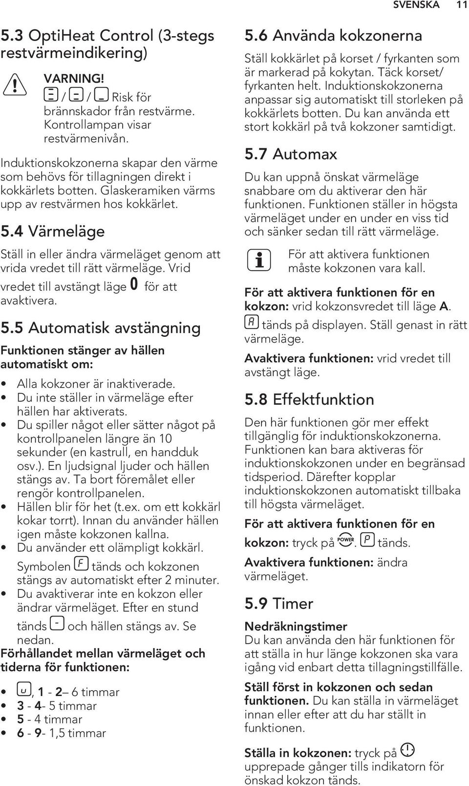 4 Värmeläge Ställ in eller ändra värmeläget genom att vrida vredet till rätt värmeläge. Vrid vredet till avstängt läge för att avaktivera. 5.