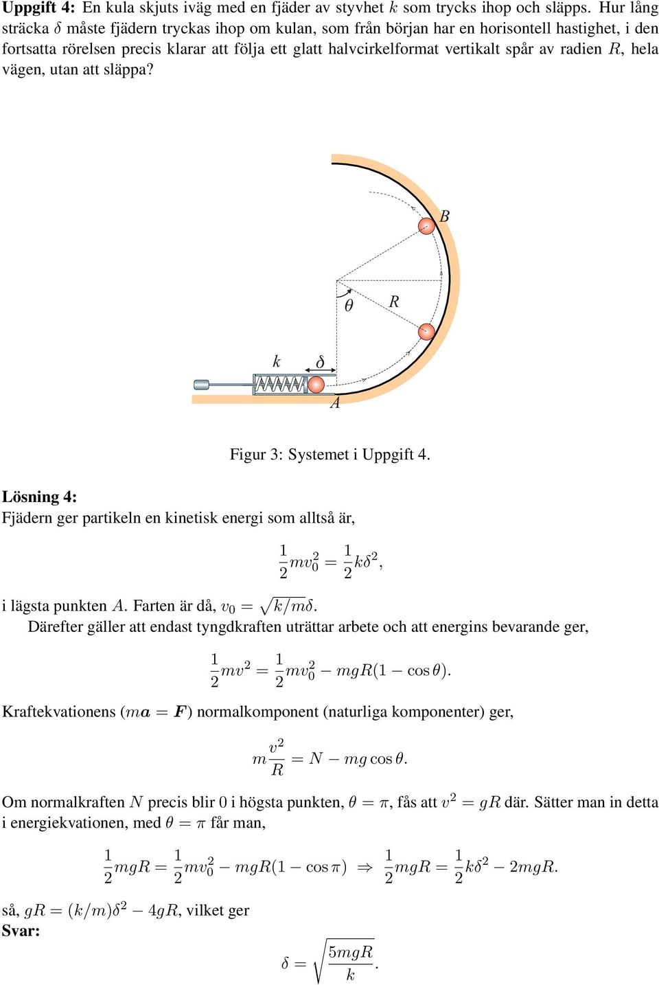 radien R, hela vägen, utan att släppa? B R k A Figur 3: Systemet i Uppgift 4. Lösning 4: Fjädern ger partikeln en kinetisk energi som alltså är, 1 2 mv2 0 = 1 2 kδ2, i lägsta punkten A.