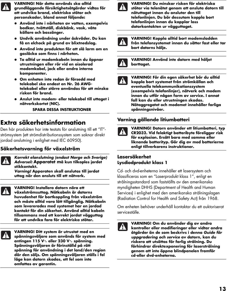 badkar, tvättställ, diskbänk, vask, våta källare och bassänger. Undvik användning under åskväder. Du kan få en elchock på grund av blixtnedslag.