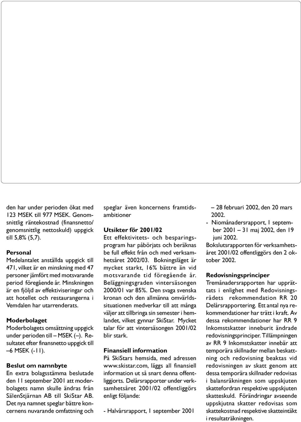 Minskningen är en fjöljd av effektiviseringar och att hotellet och restaurangerna i Vemdalen har utarrenderats. Moderbolaget Moderbolagets omsättning uppgick under perioden till MSEK ( ).