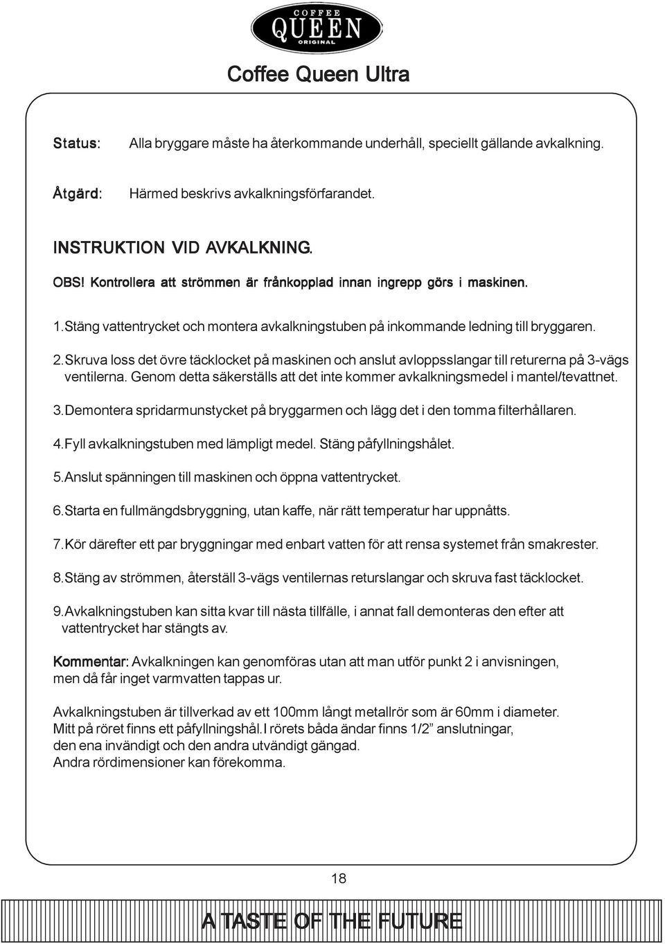 Skruva loss det övre täcklocket på maskinen och anslut avloppsslangar till returerna på 3-vägs ventilerna. Genom detta säkerställs att det inte kommer avkalkningsmedel i mantel/tevattnet. 3.Demontera spridarmunstycket på bryggarmen och lägg det i den tomma filterhållaren.