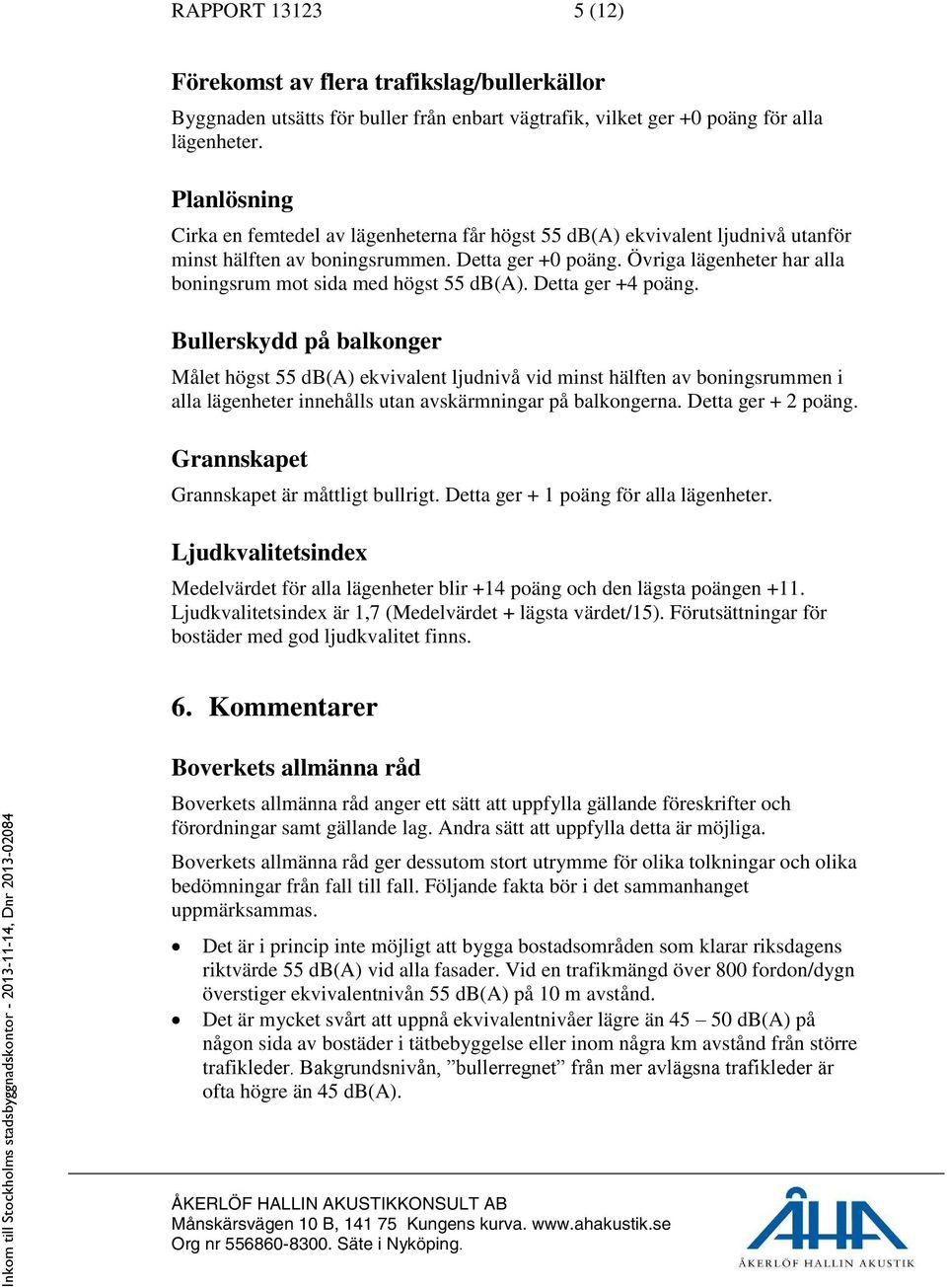 Övriga lägenheter har alla boningsrum mot sida med högst 55 db(a). Detta ger +4 poäng.