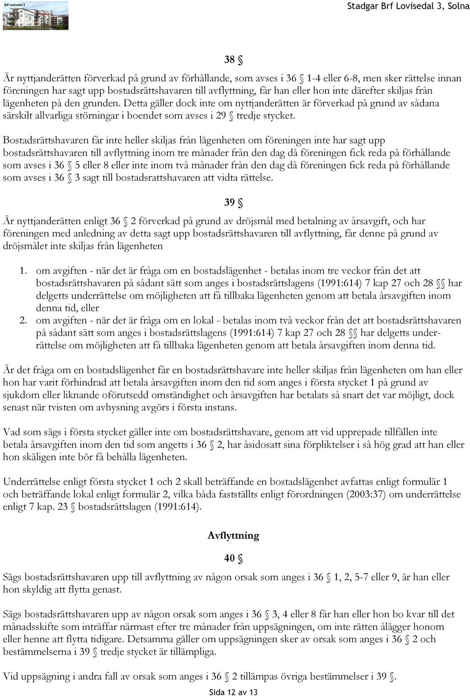 Bostadsrättshavaren får inte heller skiljas från lägenheten om föreningen inte har sagt upp bostadsrättshavaren till avflyttning inom tre månader från den dag då föreningen fick reda på förhållande