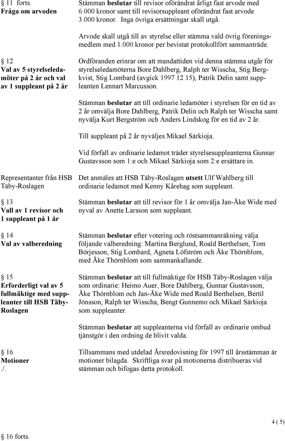 12 Val av 5 styrelseledamöter på 2 år och val av 1 suppleant på 2 år Ordföranden erinrar om att mandattiden vid denna stämma utgår för styrelseledamöterna Bore Dahlberg, Ralph ter Wisscha, Stig