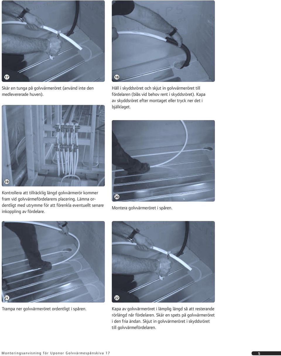 Lämna ordentligt med utrymme för att förenkla eventuellt senare inkoppling av fördelare. 20 Montera golvvärmeröret i spåren. 21 Trampa ner golvvärmeröret ordentligt i spåren.