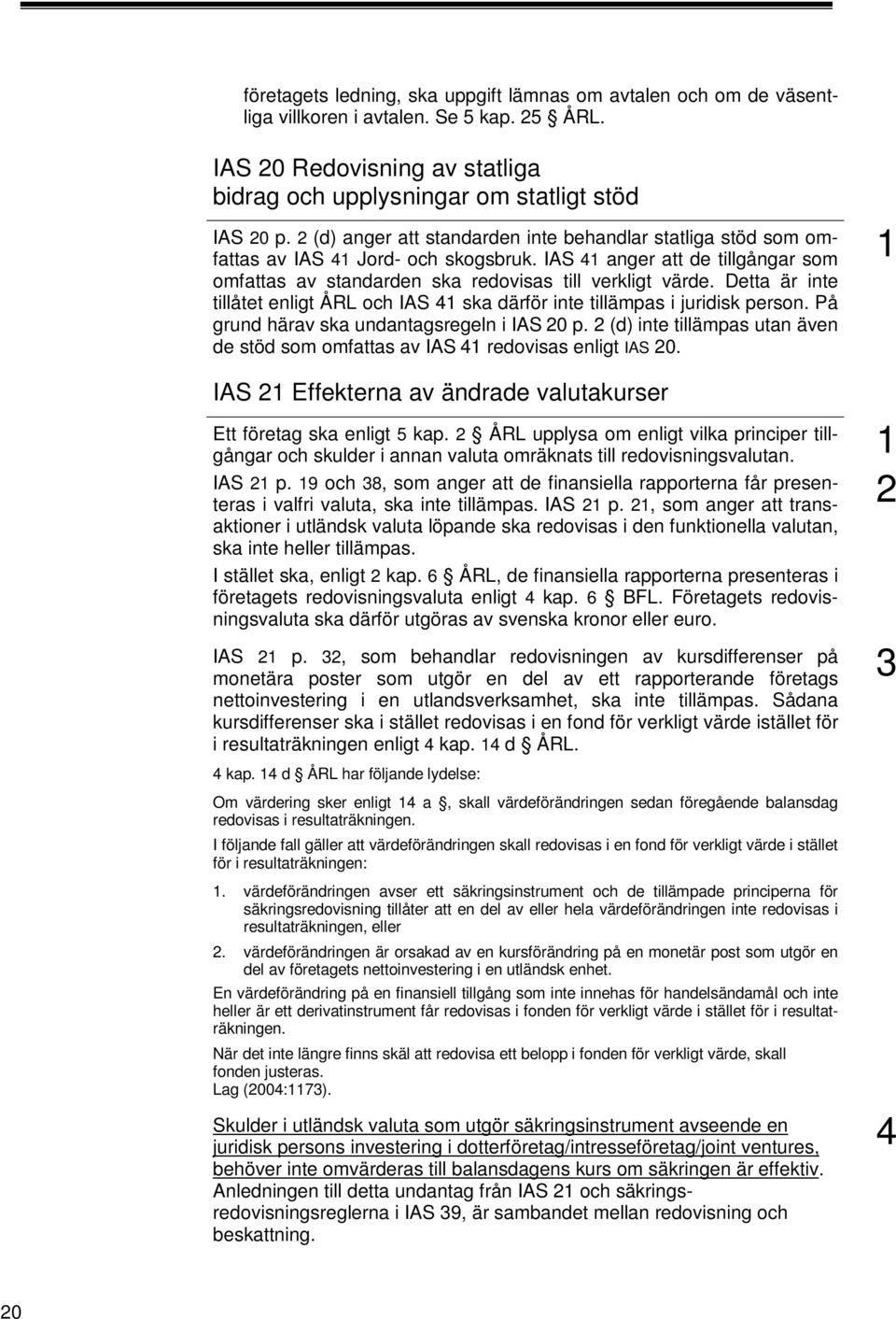 Detta är inte tillåtet enligt ÅRL och IAS 4 ska därför inte tillämpas i juridisk person. På grund härav ska undantagsregeln i IAS 20 p.