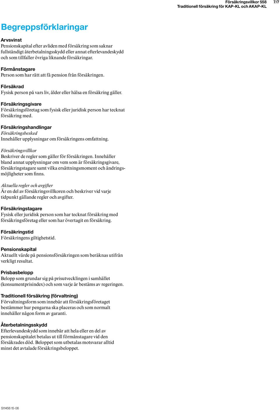 Försäkringsgivare Försäkringsföretag som fysisk eller juridisk person har tecknat försäkring med. Försäkringshandlingar Försäkringsbesked Innehåller upplysningar om försäkringens omfattning.