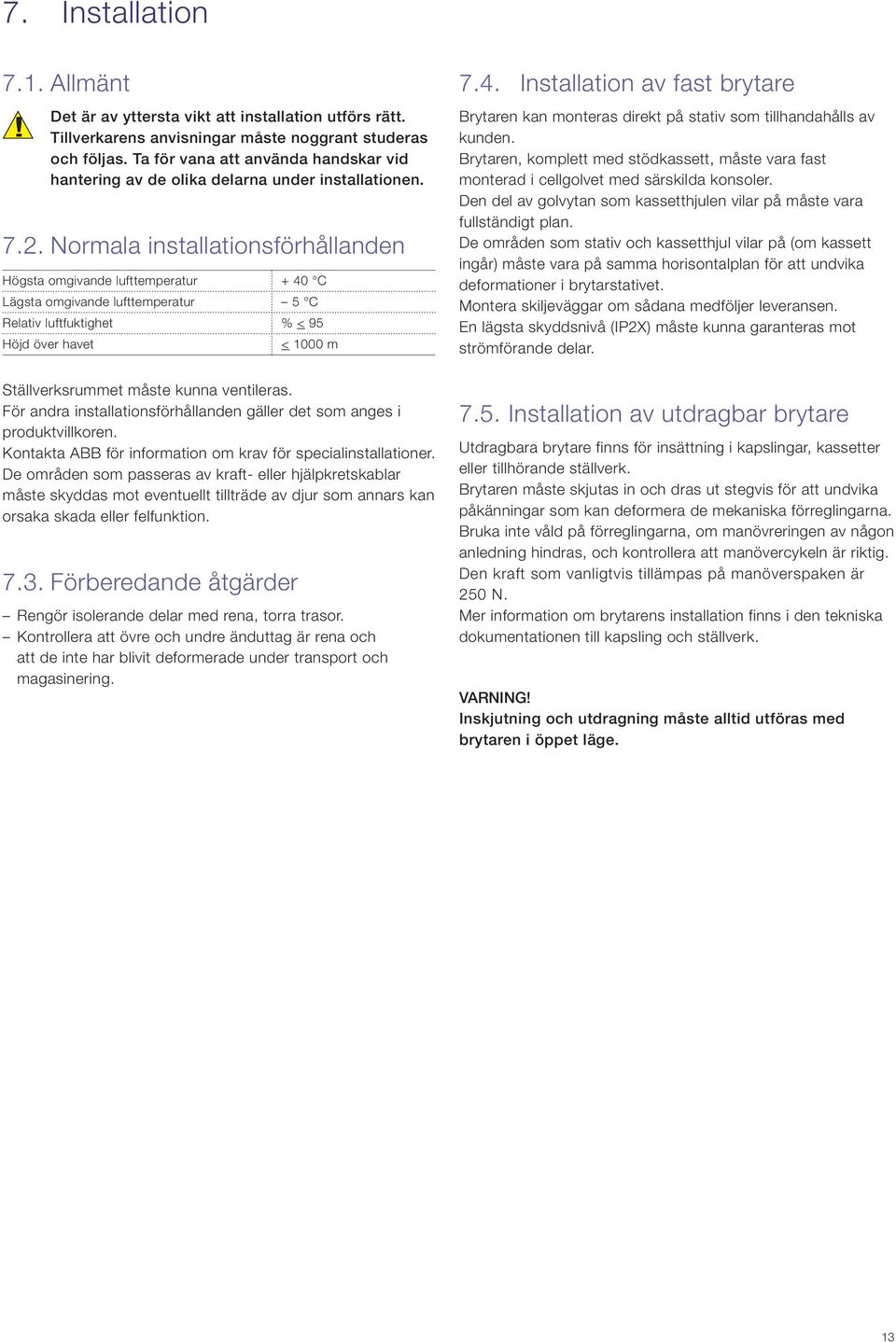 Normala installationsförhållanden Högsta omgivande lufttemperatur + 0 C Lägsta omgivande lufttemperatur 5 C Relativ luftfuktighet % < 95 Höjd över havet < 00 m Ställverksrummet måste kunna ventileras.