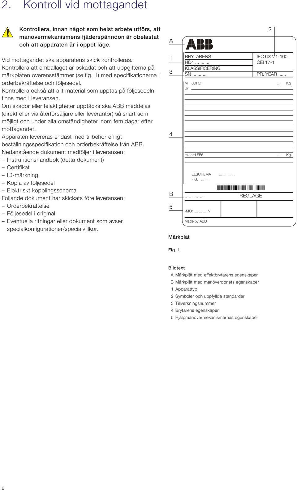 1) med specifikationerna i orderbekräftelse och följesedel. Kontrollera också att allt material som upptas på följesedeln finns med i leveransen.