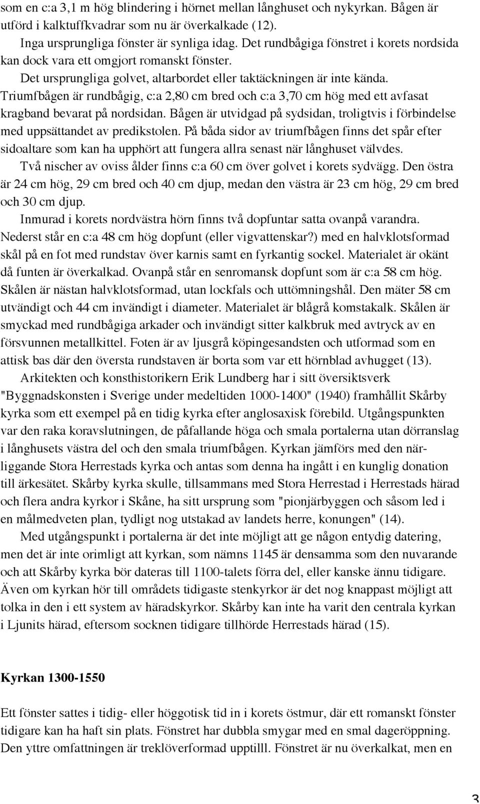 Triumfbågen är rundbågig, c:a 2,80 cm bred och c:a 3,70 cm hög med ett avfasat kragband bevarat på nordsidan. Bågen är utvidgad på sydsidan, troligtvis i förbindelse med uppsättandet av predikstolen.