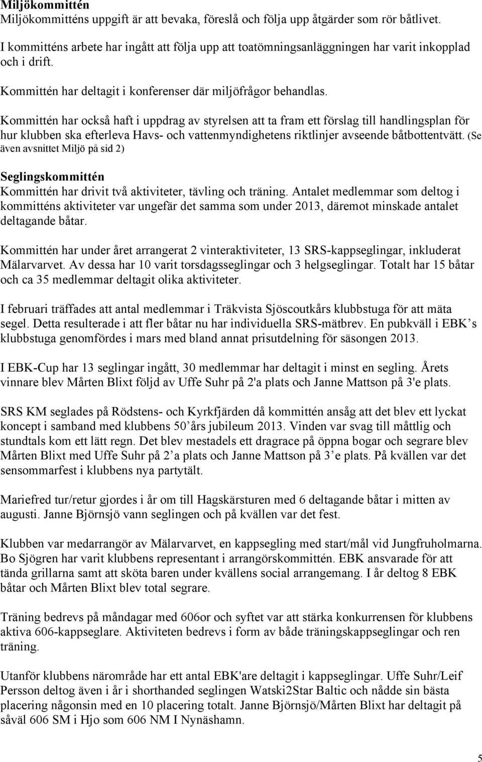 Kommittén har också haft i uppdrag av styrelsen att ta fram ett förslag till handlingsplan för hur klubben ska efterleva Havs- och vattenmyndighetens riktlinjer avseende båtbottentvätt.