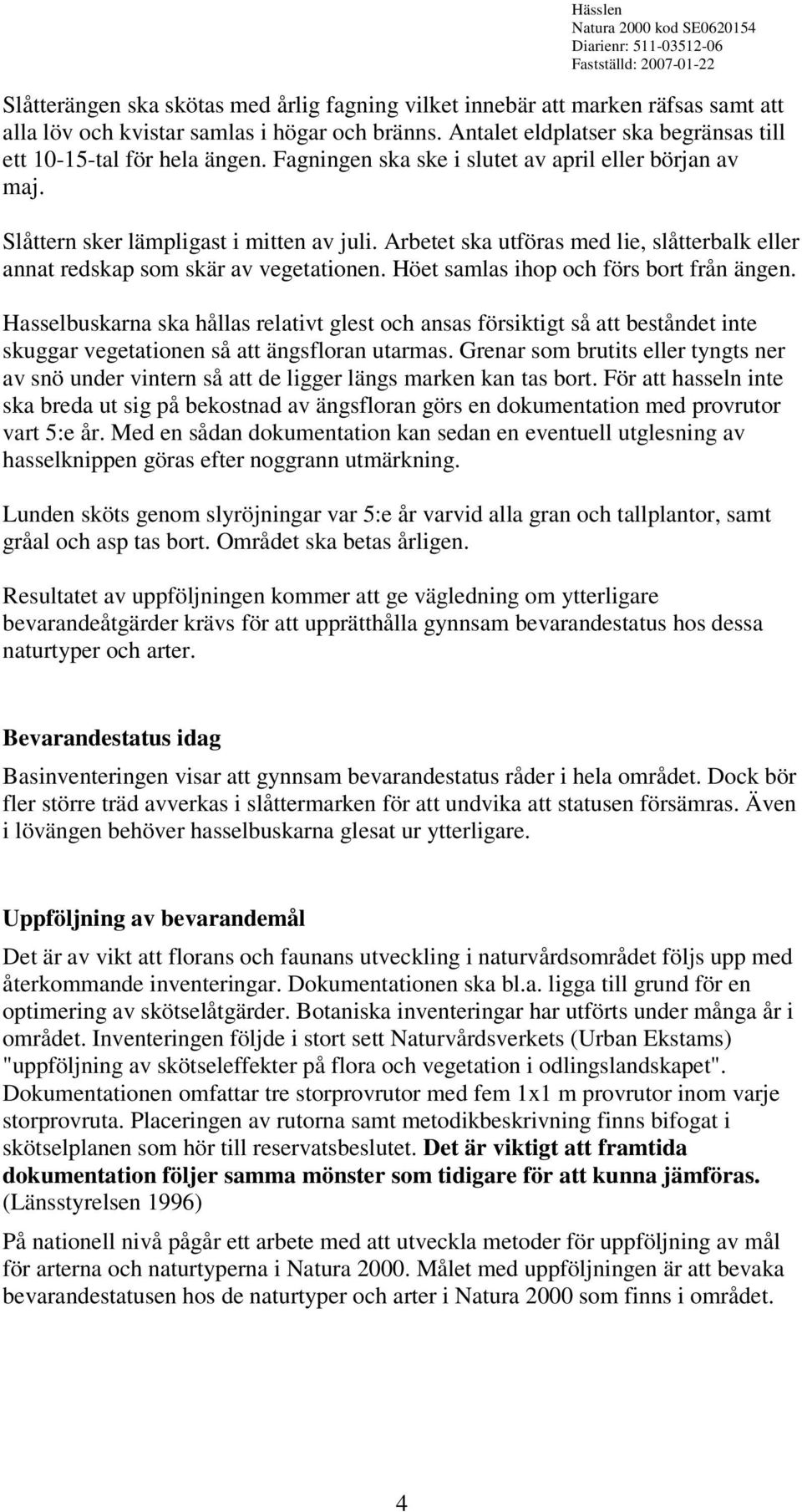 Höet samlas ihop och förs bort från ängen. Hasselbuskarna ska hållas relativt glest och ansas försiktigt så att beståndet inte skuggar vegetationen så att ängsfloran utarmas.