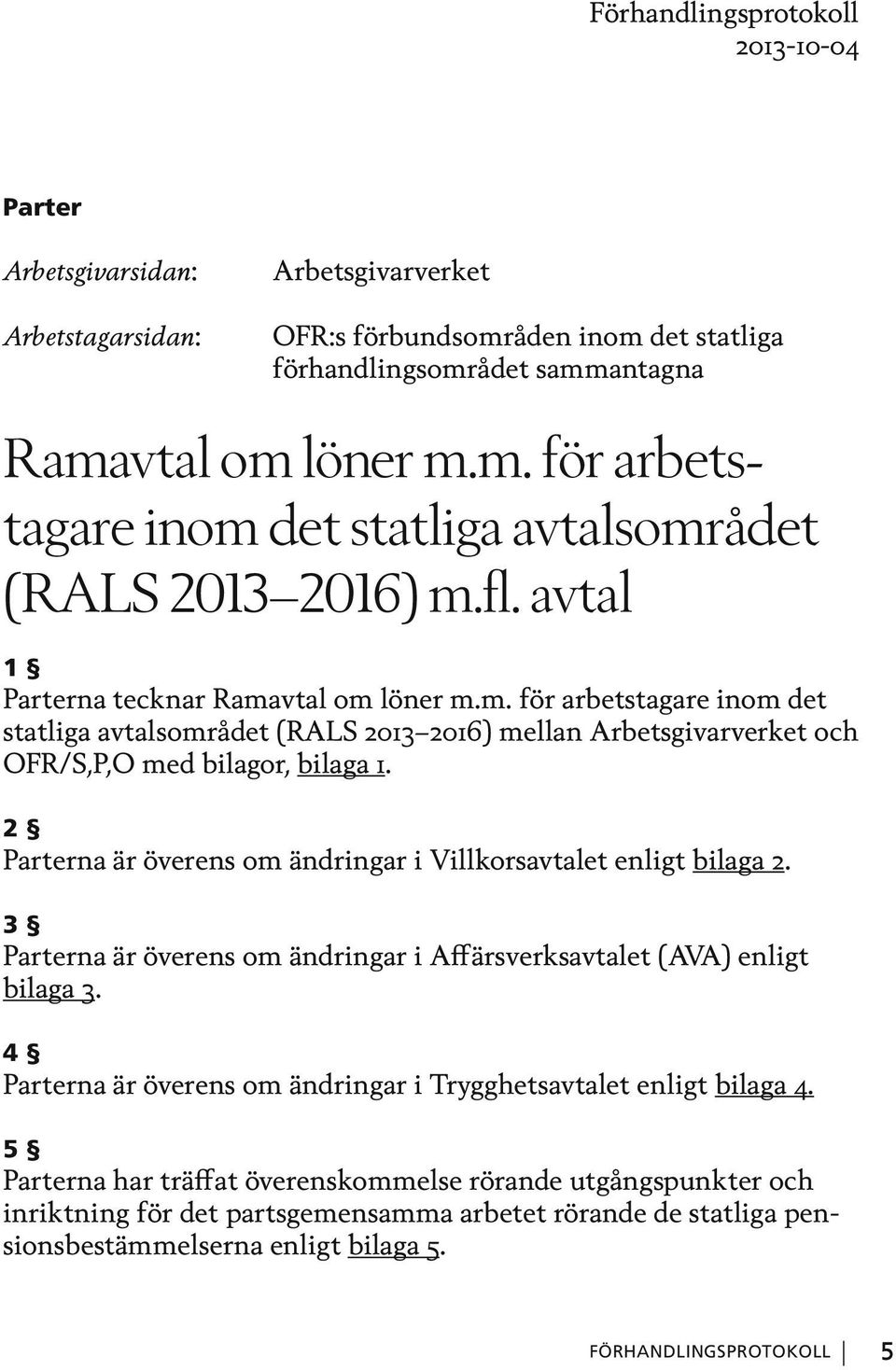 2 Parterna är överens om ändringar i Villkorsavtalet enligt bilaga 2. 3 Parterna är överens om ändringar i Affärsverksavtalet (AVA) enligt bilaga 3.