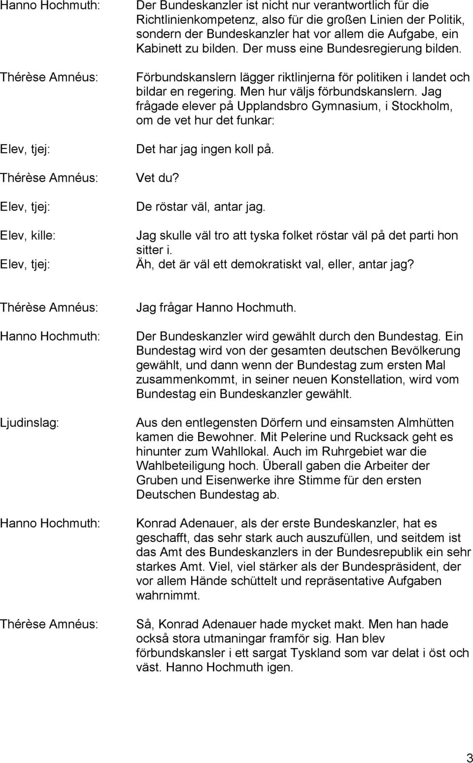 Jag frågade elever på Upplandsbro Gymnasium, i Stockholm, om de vet hur det funkar: Det har jag ingen koll på. Vet du? De röstar väl, antar jag.