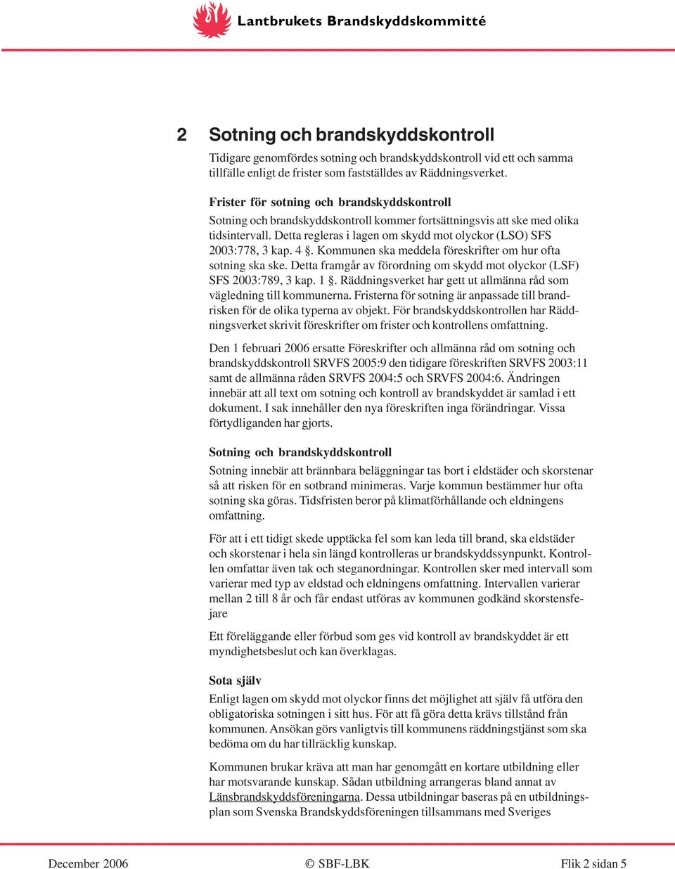 Detta regleras i lagen om skydd mot olyckor (LSO) SFS 2003:778, 3 kap. 4. Kommunen ska meddela föreskrifter om hur ofta sotning ska ske.