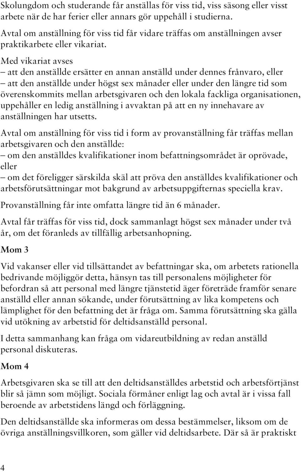 Med vikariat avses att den anställde ersätter en annan anställd under dennes frånvaro, eller att den anställde under högst sex månader eller under den längre tid som överenskommits mellan