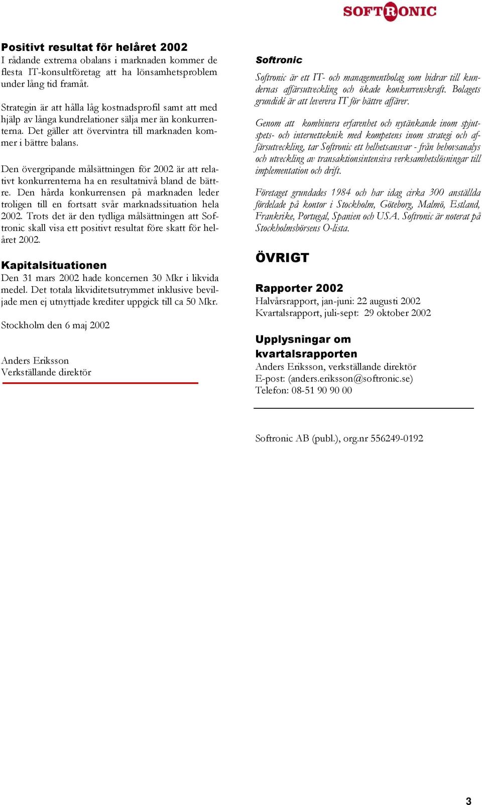 Den övergripande målsättningen för är att relativt konkurrenterna ha en resultatnivå bland de bättre. Den hårda konkurrensen på marknaden leder troligen till en fortsatt svår marknadssituation hela.