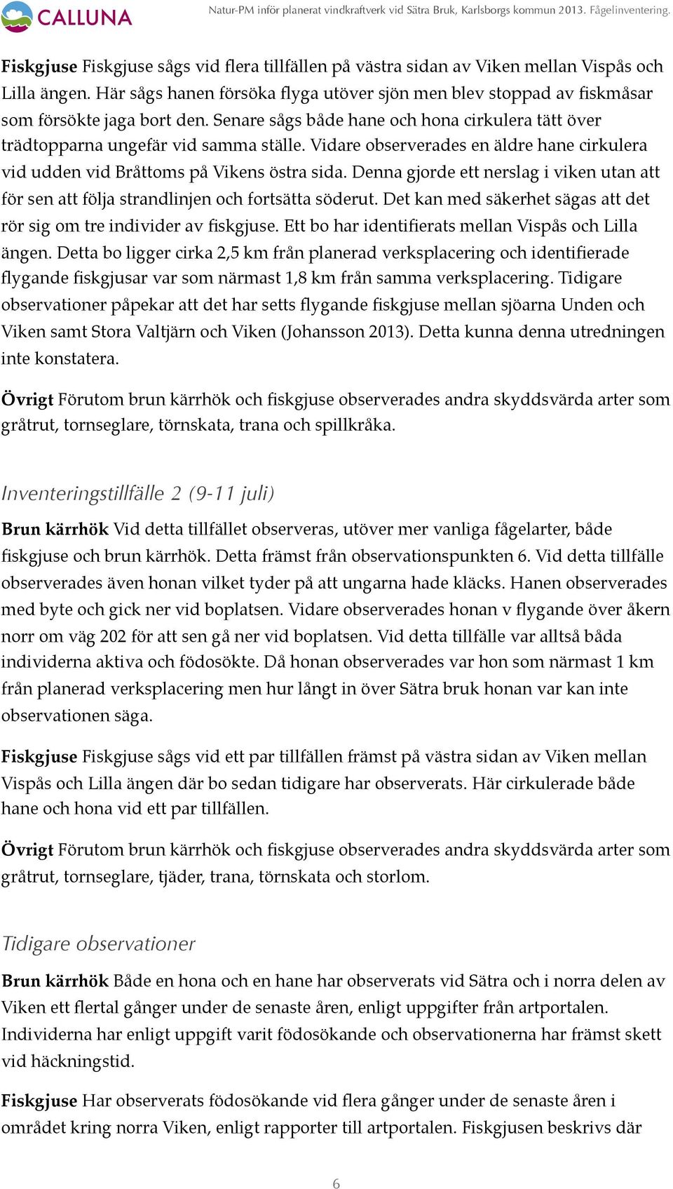 Denna gjorde ett nerslag i viken utan att för sen att följa strandlinjen och fortsätta söderut. Det kan med säkerhet sägas att det rör sig om tre individer av fiskgjuse.