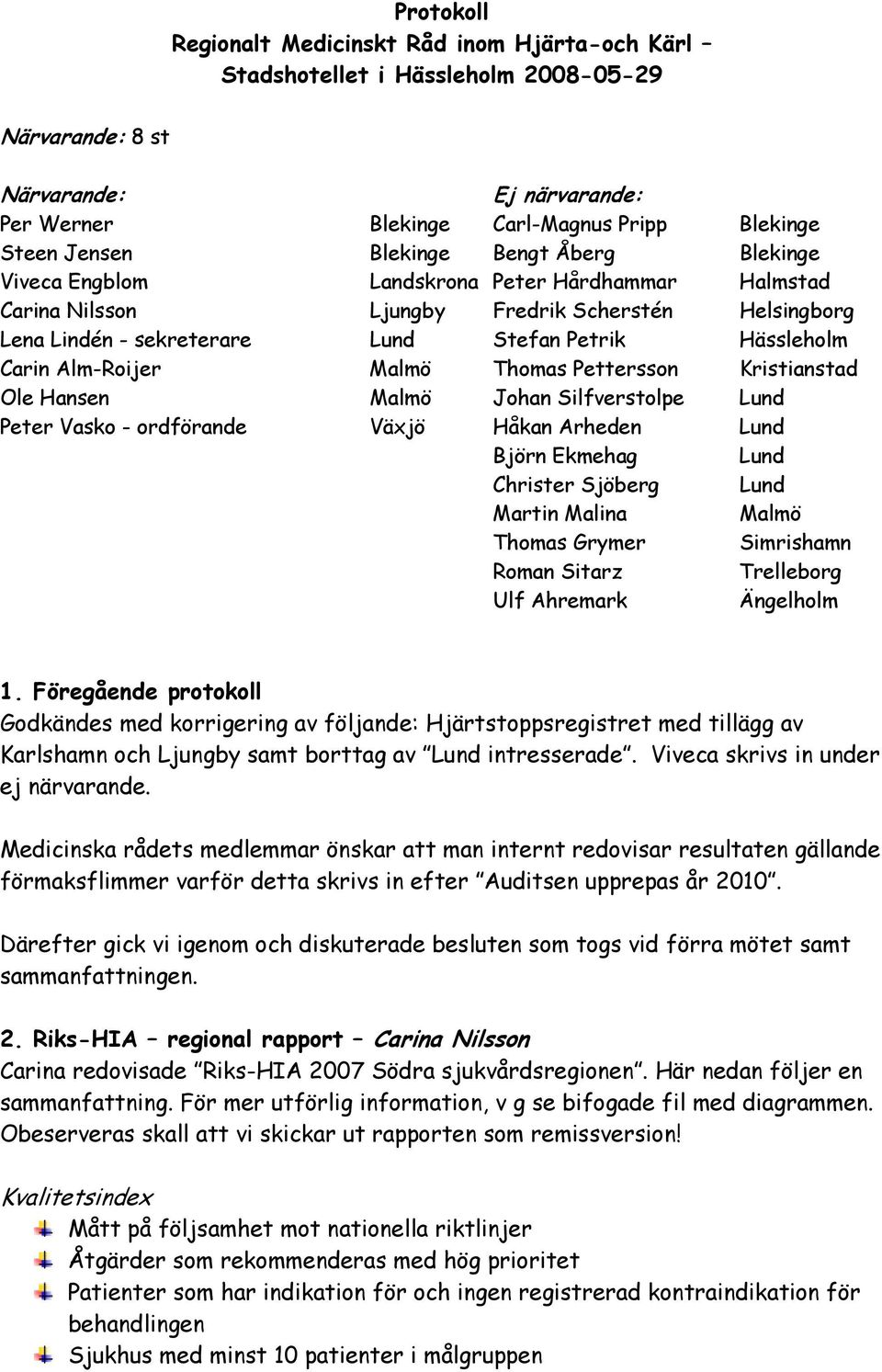 Alm-Roijer Malmö Thomas Pettersson Kristianstad Ole Hansen Malmö Johan Silfverstolpe Lund Peter Vasko - ordförande Växjö Håkan Arheden Lund Björn Ekmehag Lund Christer Sjöberg Lund Martin Malina