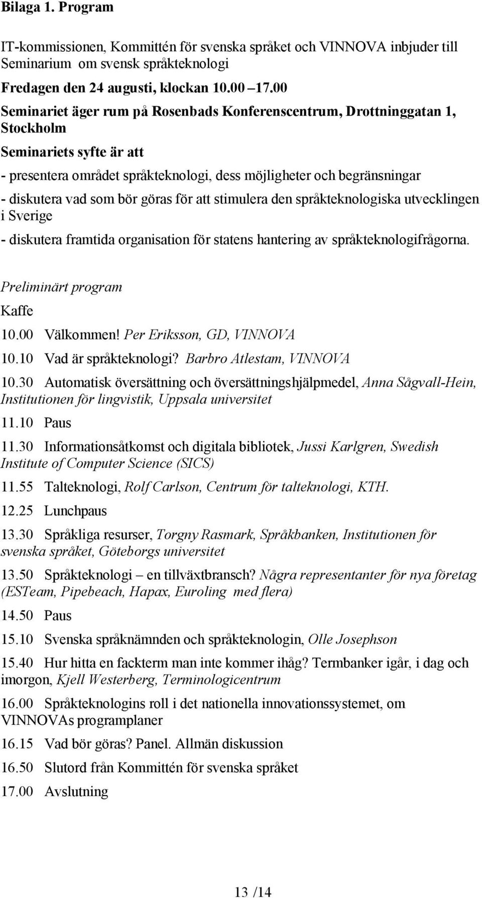 bör göras för att stimulera den språkteknologiska utvecklingen i Sverige - diskutera framtida organisation för statens hantering av språkteknologifrågorna. Preliminärt program Kaffe 10.00 Välkommen!
