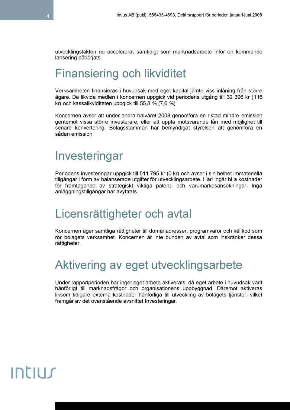 De likvida medlen i koncernen uppgick vid periodens utgång till 32 396 kr (116 kr) och kassalikviditeten uppgick till 55,8 % (7,6 %).