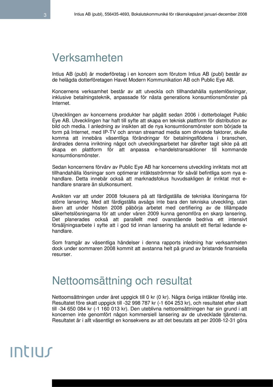Utvecklingen av koncernens produkter har pågått sedan 2006 i dotterbolaget Public Eye AB. Utvecklingen har haft till syfte att skapa en teknisk plattform för distribution av bild och media.
