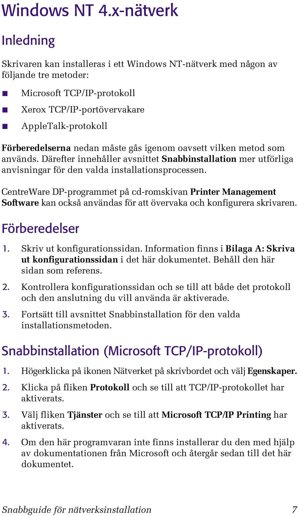 nedan måste gås igenom oavsett vilken metod som används. Därefter innehåller avsnittet Snabbinstallation mer utförliga anvisningar för den valda installationsprocessen.