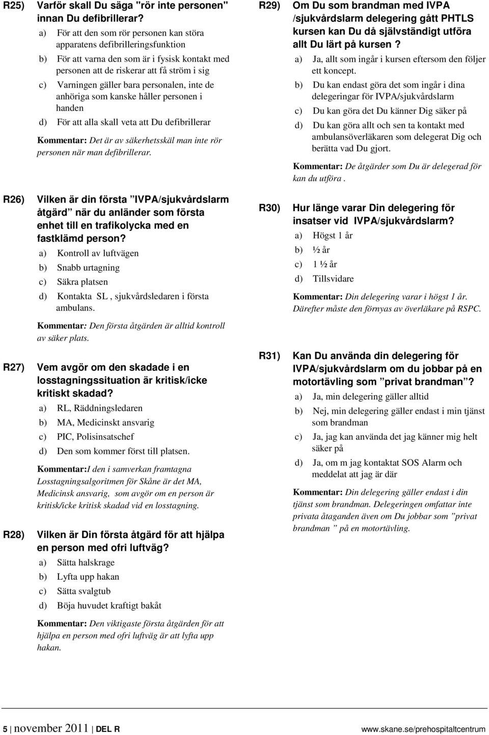 personalen, inte de anhöriga som kanske håller personen i handen d) För att alla skall veta att Du defibrillerar Kommentar: Det är av säkerhetsskäl man inte rör personen när man defibrillerar.