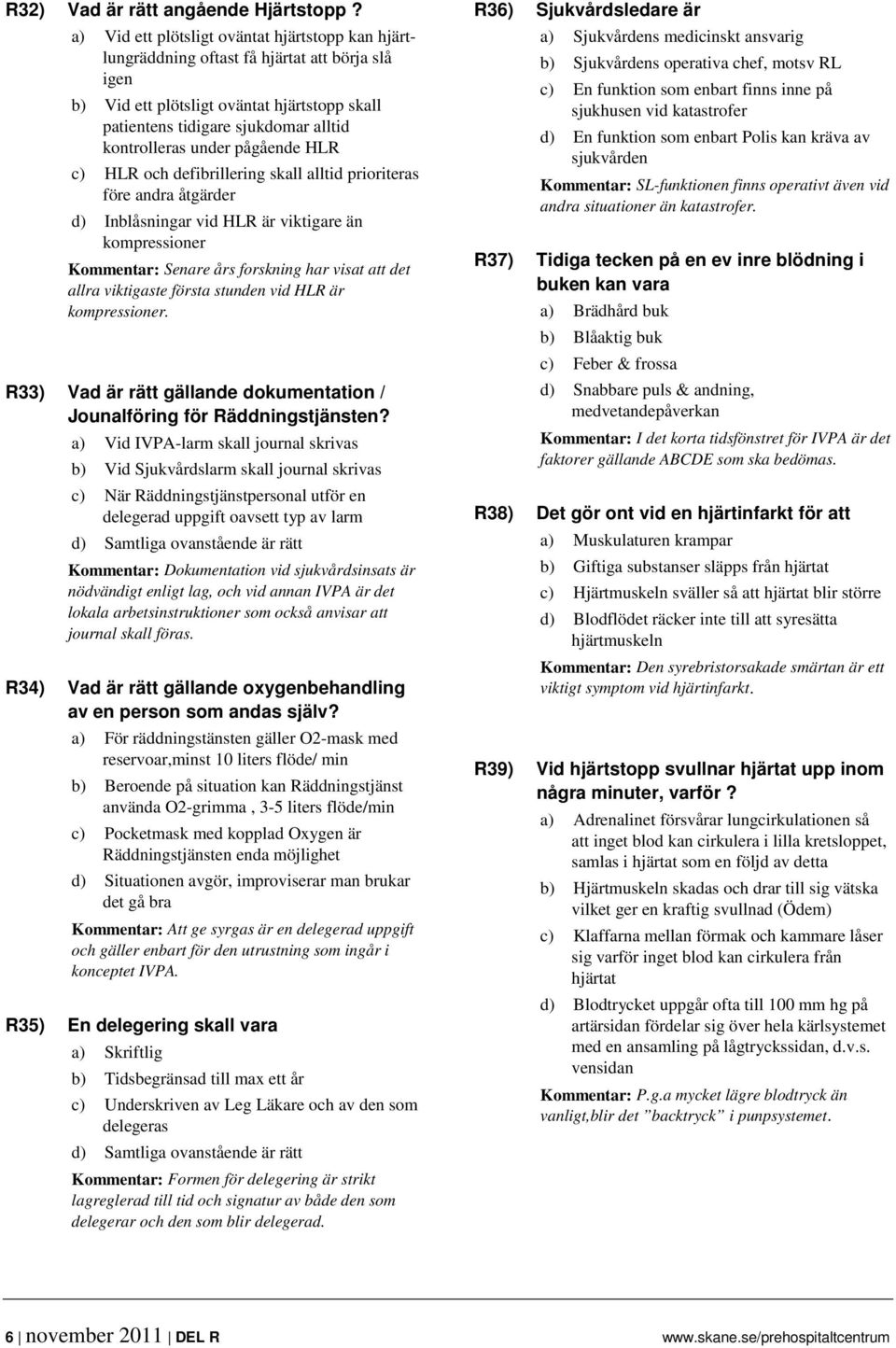 under pågående HLR c) HLR och defibrillering skall alltid prioriteras före andra åtgärder d) Inblåsningar vid HLR är viktigare än kompressioner Kommentar: Senare års forskning har visat att det allra