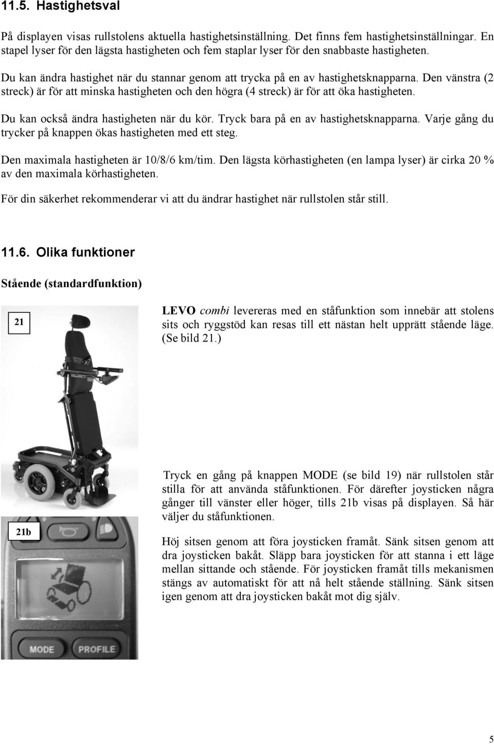 Den vänstra (2 streck) är för att minska hastigheten och den högra (4 streck) är för att öka hastigheten. Du kan också ändra hastigheten när du kör. Tryck bara på en av hastighetsknapparna.