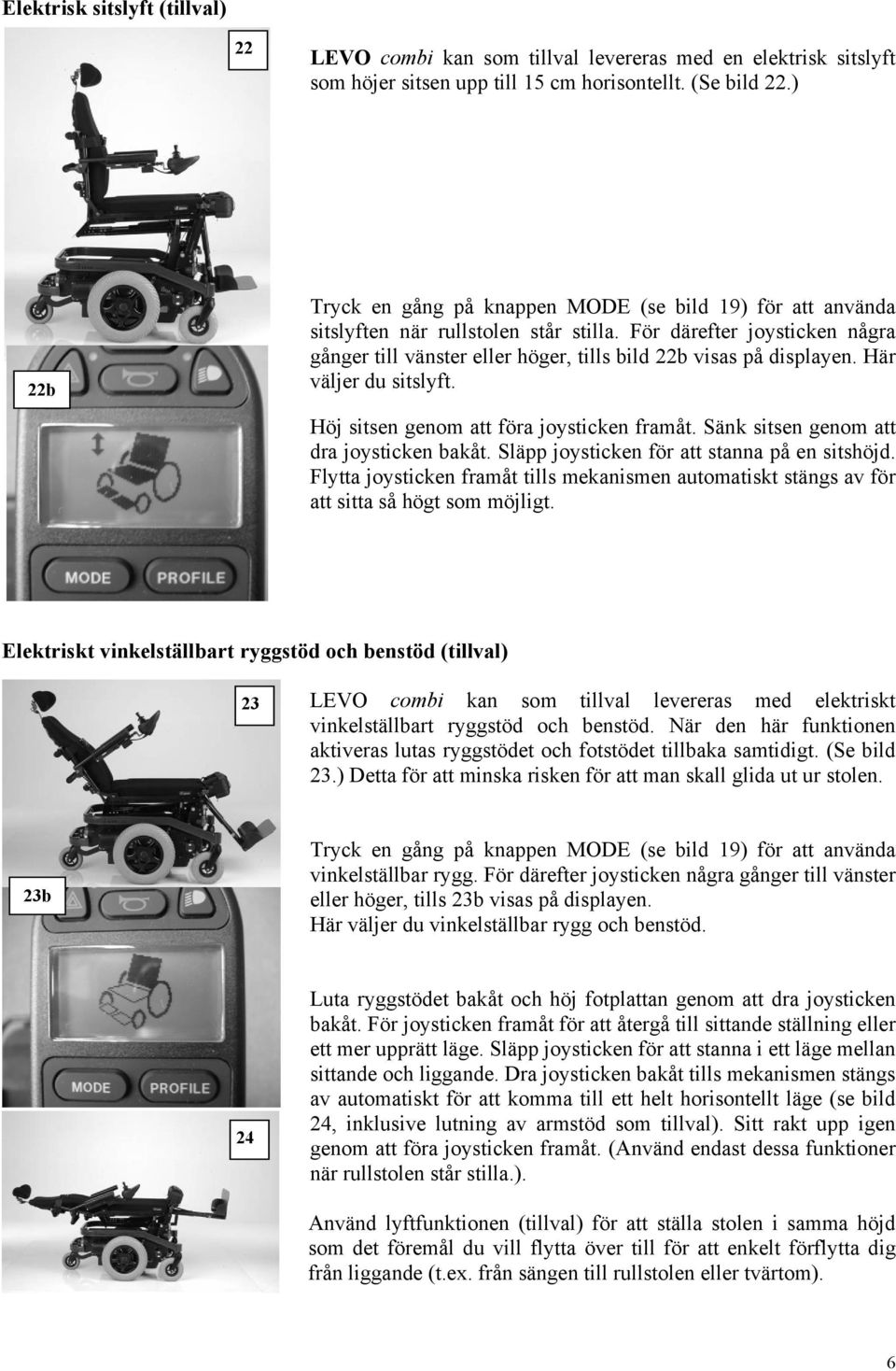 För därefter joysticken några gånger till vänster eller höger, tills bild 22b visas på displayen. Här väljer du sitslyft. Höj sitsen genom att föra joysticken framåt.