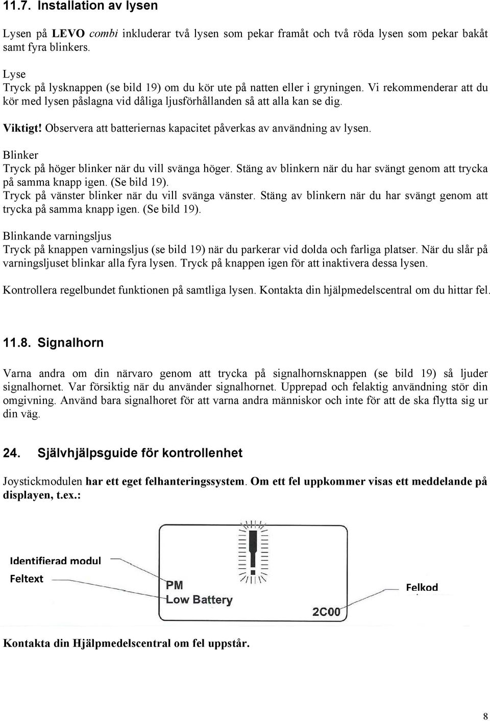 Observera att batteriernas kapacitet påverkas av användning av lysen. Blinker Tryck på höger blinker när du vill svänga höger. Stäng av blinkern när du har svängt genom att trycka på samma knapp igen.