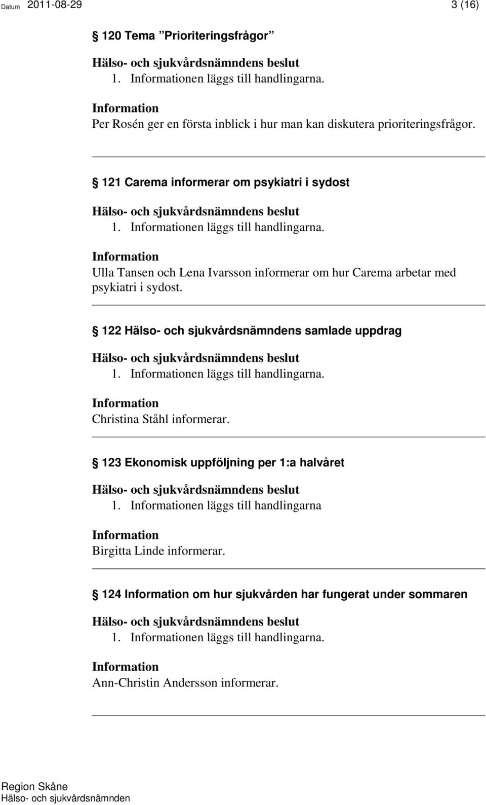122 s samlade uppdrag 1. Informationen läggs till handlingarna. Information Christina Ståhl informerar. 123 Ekonomisk uppföljning per 1:a halvåret 1.